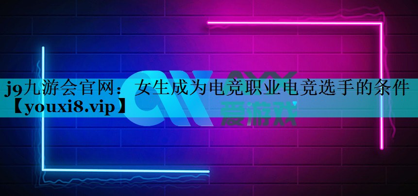 j9九游会官网：女生成为电竞职业电竞选手的条件