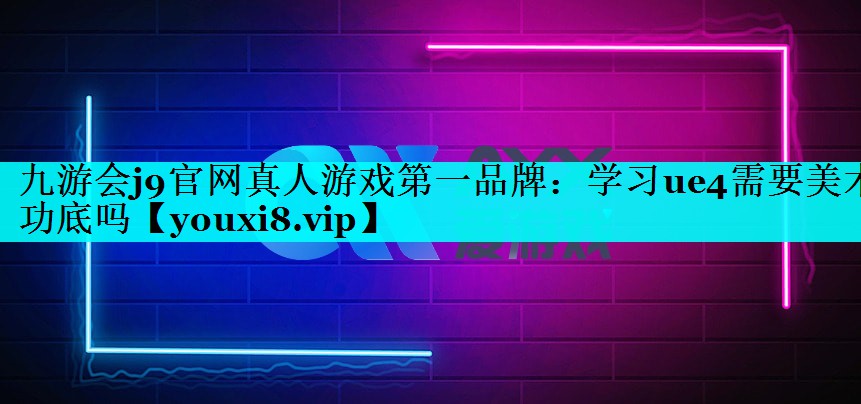 九游会j9官网真人游戏第一品牌：学习ue4需要美术功底吗