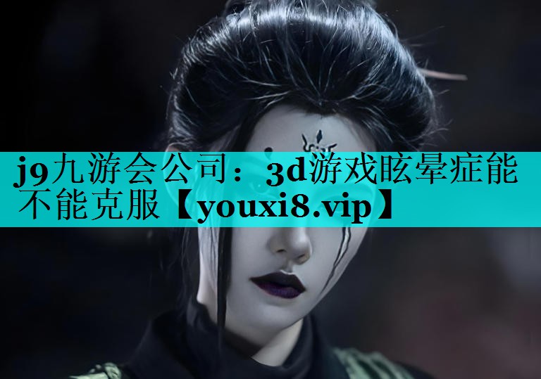 j9九游会公司：3d游戏眩晕症能不能克服