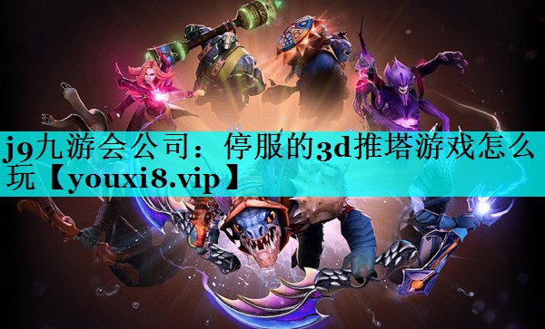 j9九游会公司：停服的3d推塔游戏怎么玩