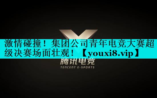 激情碰撞！集团公司青年电竞大赛超级决赛场面壮观！